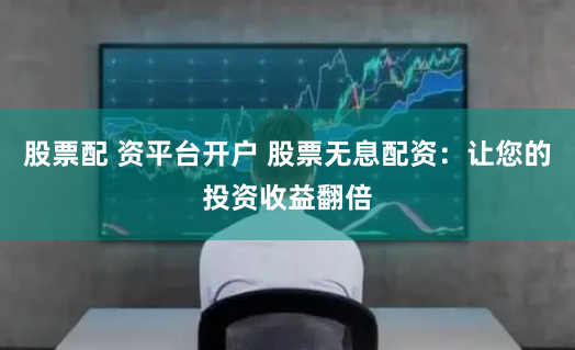 股票配 资平台开户 股票无息配资：让您的投资收益翻倍