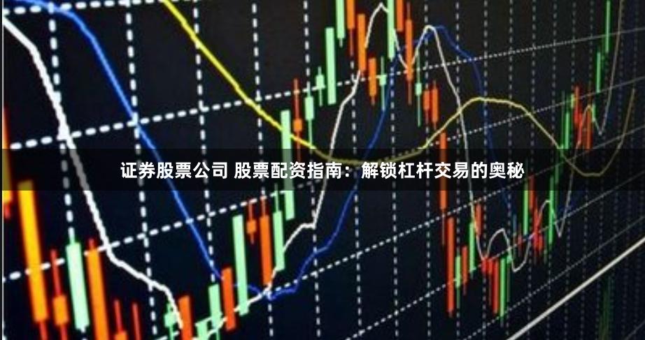 证券股票公司 股票配资指南：解锁杠杆交易的奥秘