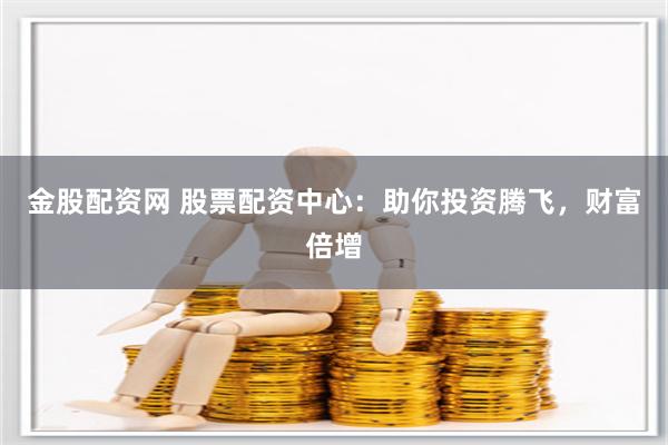 金股配资网 股票配资中心：助你投资腾飞，财富倍增
