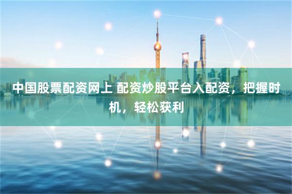 中国股票配资网上 配资炒股平台入配资，把握时机，轻松获利