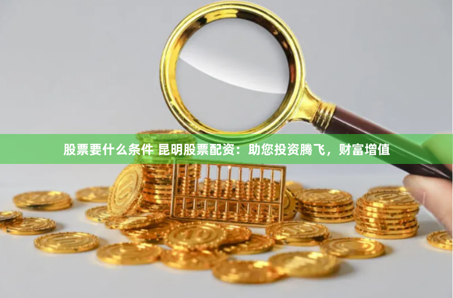 股票要什么条件 昆明股票配资：助您投资腾飞，财富增值