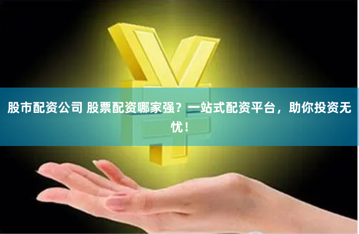 股市配资公司 股票配资哪家强？一站式配资平台，助你投资无忧！