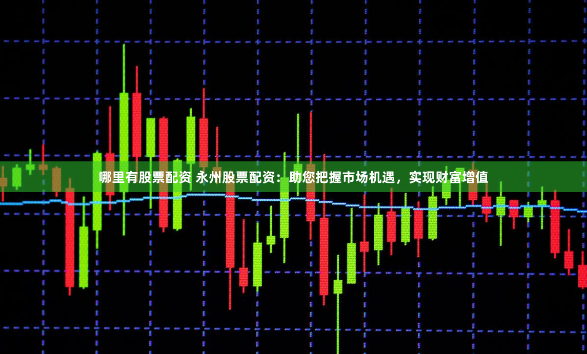 哪里有股票配资 永州股票配资:助您把握市场机遇,实现财富增值