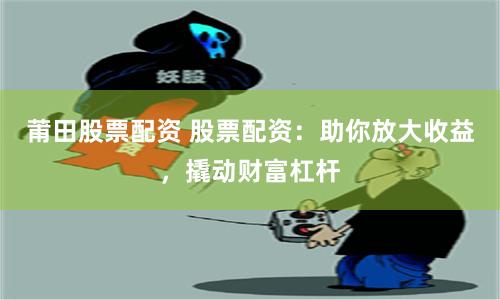 莆田股票配资 股票配资：助你放大收益，撬动财富杠杆