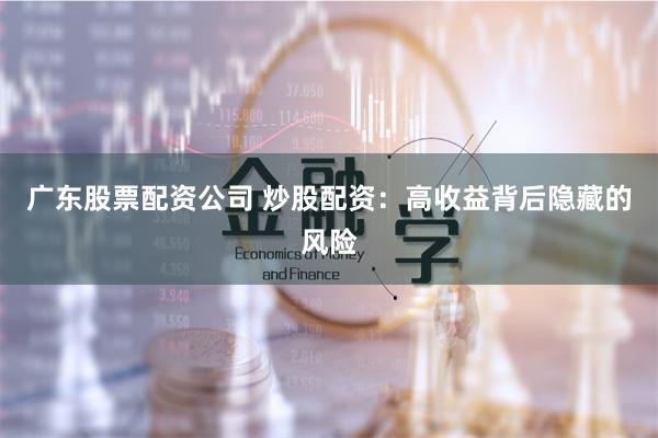 广东股票配资公司 炒股配资：高收益背后隐藏的风险