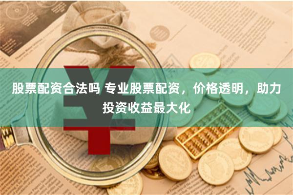 股票配资合法吗 专业股票配资,价格透明,助力投资收益最大化