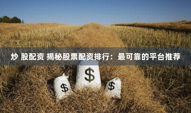 炒 股配资 揭秘股票配资排行:最可靠的平台推荐