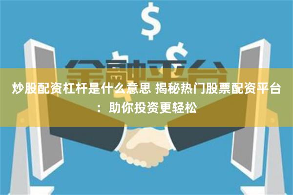 炒股配资杠杆是什么意思 揭秘热门股票配资平台：助你投资更轻松