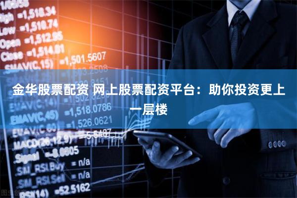金华股票配资 网上股票配资平台:助你投资更上一层楼