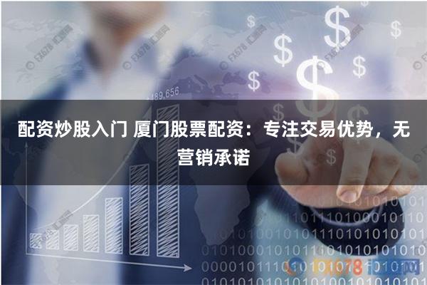 配资炒股入门 厦门股票配资：专注交易优势，无营销承诺