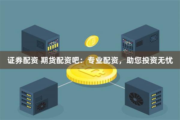 证券配资 期货配资吧:专业配资,助您投资无忧