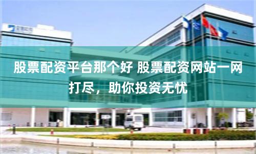 股票配资平台那个好 股票配资网站一网打尽，助你投资无忧