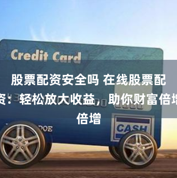 股票配资安全吗 在线股票配资：轻松放大收益，助你财富倍增