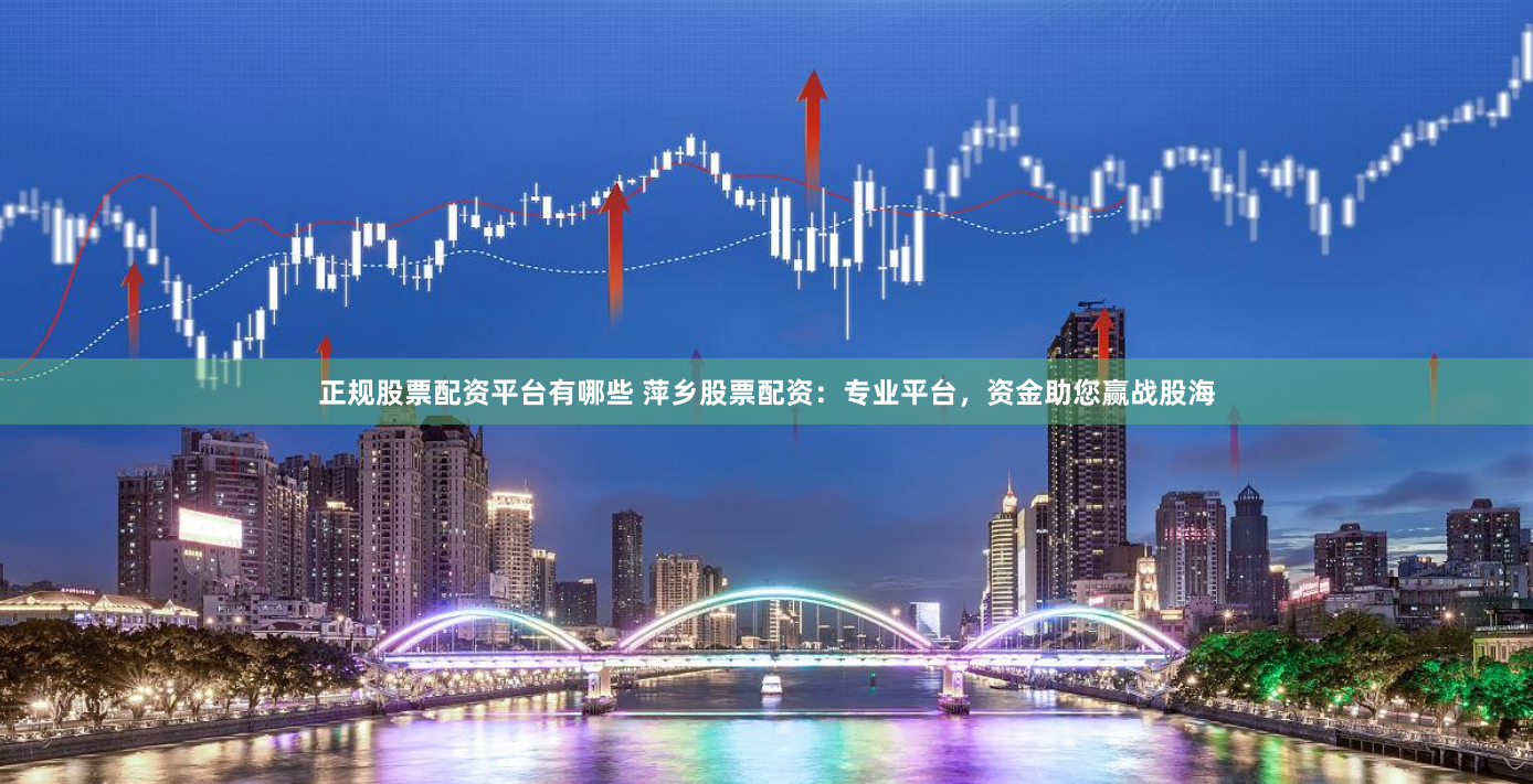 正规股票配资平台有哪些 萍乡股票配资：专业平台，资金助您赢战股海