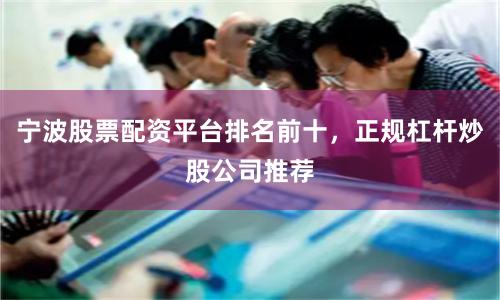 宁波股票配资平台排名前十，正规杠杆炒股公司推荐