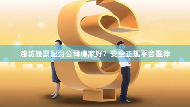 潍坊股票配资公司哪家好？安全正规平台推荐