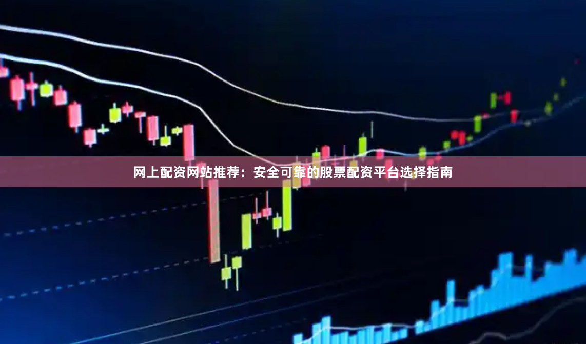 网上配资网站推荐：安全可靠的股票配资平台选择指南