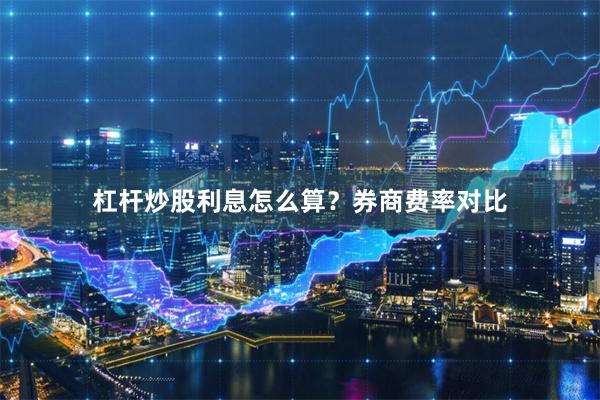 杠杆炒股利息怎么算？券商费率对比